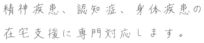 精神疾患、認知症、身体疾患の在宅支援に専門対応します。